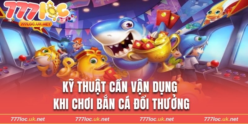 Kỹ thuật cần vận dụng khi chơi bắn cá đổi thưởng